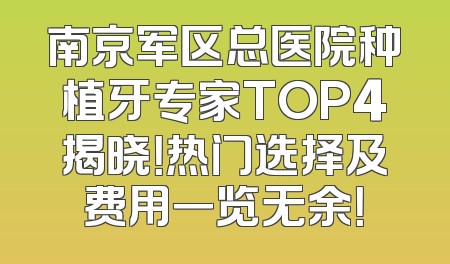 南京军区总医院种植牙专家TOP4揭晓！热门选择及费用一览无余！