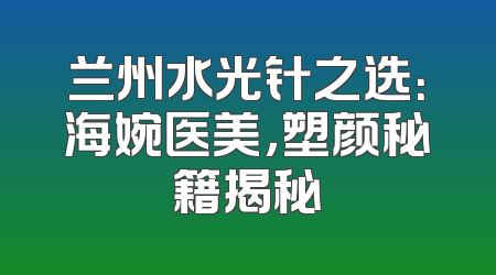兰州水光针之选：海婉医美，塑颜秘籍揭秘