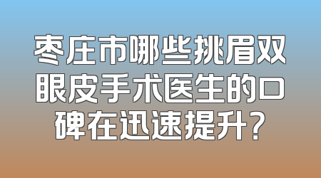 枣庄市哪些挑眉双眼皮手术医生的口碑在迅速提升？