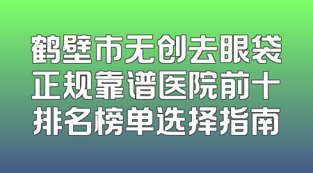 鹤壁市无创去眼袋正规靠谱医院前十排名榜单选择指南