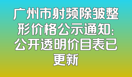 广州市射频除皱整形价格公示通知：公开透明价目表已更新