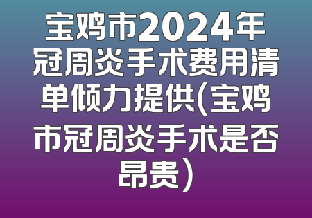 宝鸡市2024年冠周炎手术费用清单倾力提供（宝鸡市冠周炎手术是否昂贵）