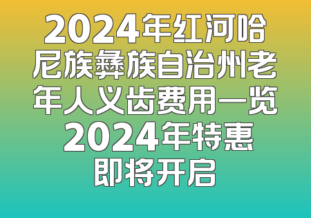 2024年红河哈尼族彝族自治州老年人义齿费用一览 2024年特惠即将开启