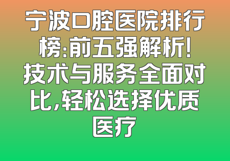 宁波口腔医院排行榜：前五强解析！技术与服务全面对比，轻松选择优质医疗