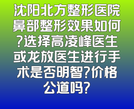 沈阳北方整形医院鼻部整形效果如何？选择高凌峰医生或龙放医生进行手术是否明智？价格公道吗？