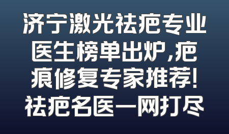 济宁激光祛疤专业医生榜单出炉，疤痕修复专家推荐！祛疤名医一网打尽