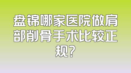 盘锦哪家医院做肩部削骨手术比较正规？