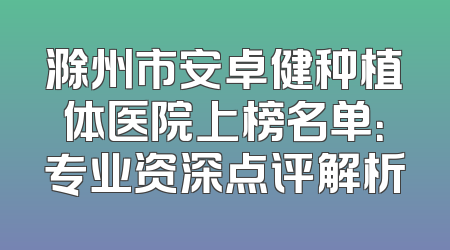 滁州市安卓健种植体医院上榜名单：专业资深点评解析