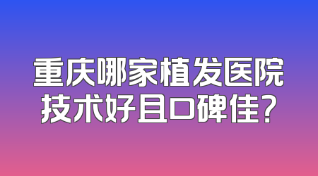 重庆哪家植发医院技术好且口碑佳？