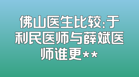 佛山医生比较：于利民医师与薛斌医师谁更**