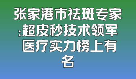 张家港市祛斑专家：超皮秒技术领军 医疗实力榜上有名