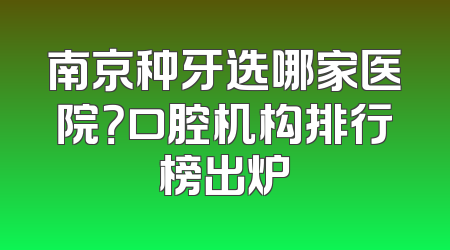 南京种牙选哪家医院？口腔机构排行榜出炉