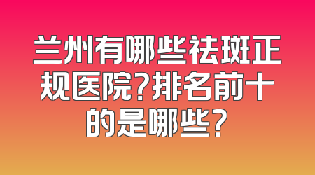 兰州有哪些祛斑正规医院？排名前十的是哪些？