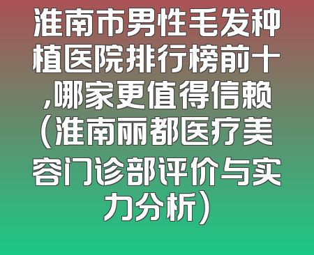淮南市男性毛发种植医院排行榜前十，哪家更值得信赖（淮南丽都医疗美容门诊部评价与实力分析）