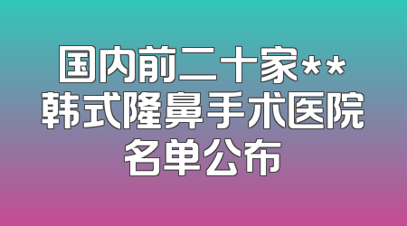 国内前二十家**韩式隆鼻手术医院名单公布