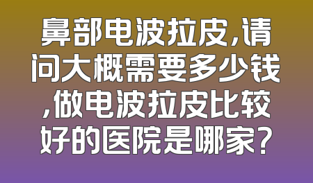 鼻部电波拉皮，请问大概需要多少钱，做电波拉皮比较好的医院是哪家？