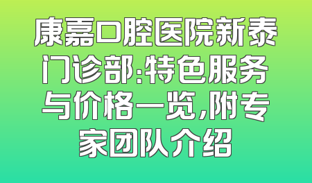 康嘉口腔医院新泰门诊部：特色服务与价格一览，附专家团队介绍