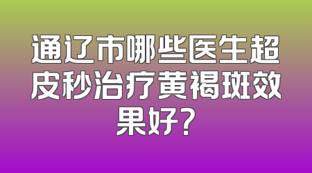 通辽市哪些医生超皮秒治疗黄褐斑效果好？