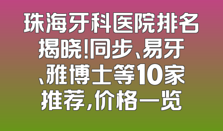 珠海牙科医院排名揭晓！同步、易牙、雅博士等10家推荐，价格一览