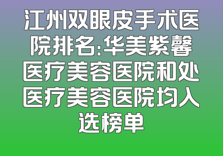 江州双眼皮手术医院排名：华美紫馨医疗美容医院和处医疗美容医院均入选榜单