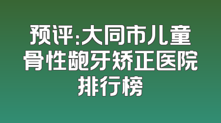 预评：大同市儿童骨性龅牙矫正医院排行榜