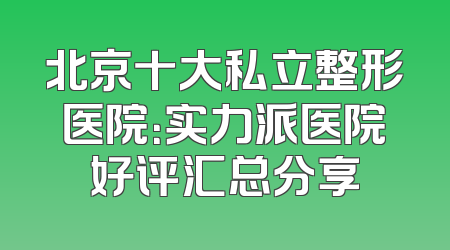 北京十大私立整形医院：实力派医院好评汇总分享
