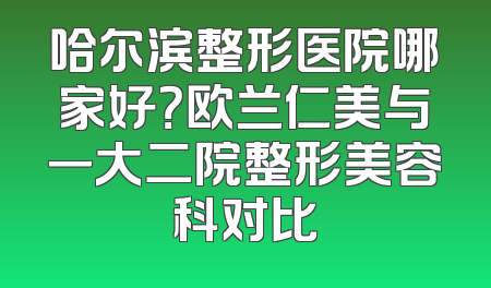 哈尔滨整形医院哪家好？欧兰仁美与一大二院整形美容科对比