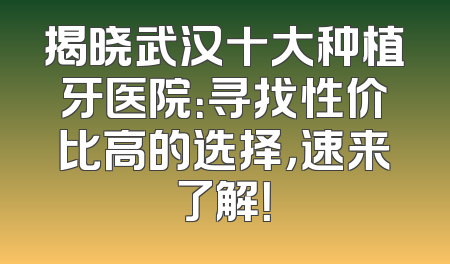 揭晓武汉十大种植牙医院：寻找性价比高的选择，速来了解！