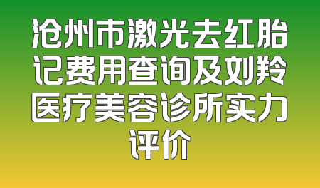 沧州市激光去红胎记费用查询及刘羚医疗美容诊所实力评价