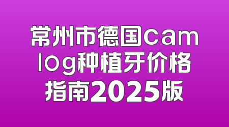常州市德国camlog种植牙价格指南2025版