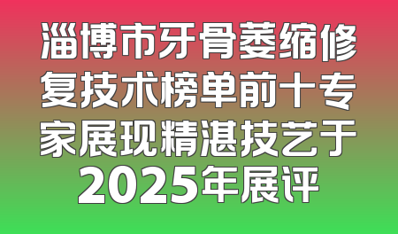 淄博市牙骨萎缩修复技术榜单前十专家展现精湛技艺于2025年展评