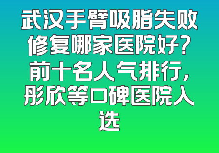 武汉手臂吸脂失败修复哪家医院好？前十名人气排行，彤欣等口碑医院入选