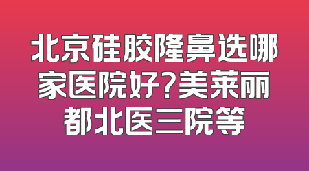 北京硅胶隆鼻选哪家医院好？美莱丽都北医三院等