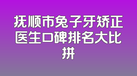 抚顺市兔子牙矫正医生口碑排名大比拼
