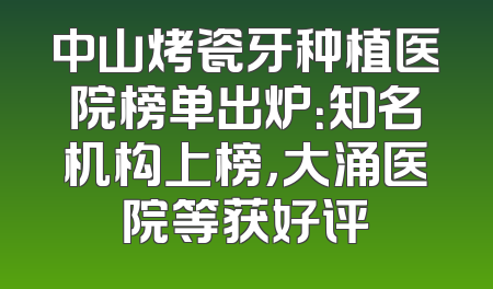中山烤瓷牙种植医院榜单出炉：知名机构上榜，大涌医院等获好评
