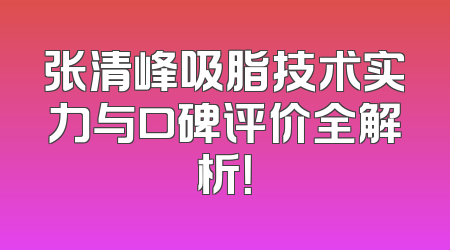张清峰吸脂技术实力与口碑评价全解析！