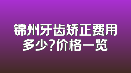 锦州牙齿矫正费用多少？价格一览