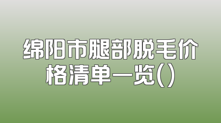 绵阳市腿部脱毛价格清单一览()