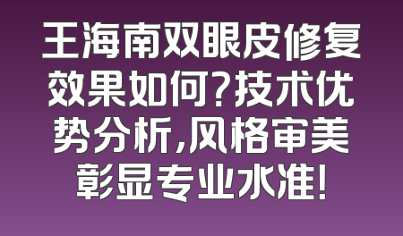 王海南双眼皮修复效果如何？技术优势分析，风格审美彰显专业水准！