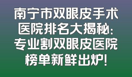 南宁市双眼皮手术医院排名大揭秘：专业割双眼皮医院榜单新鲜出炉！