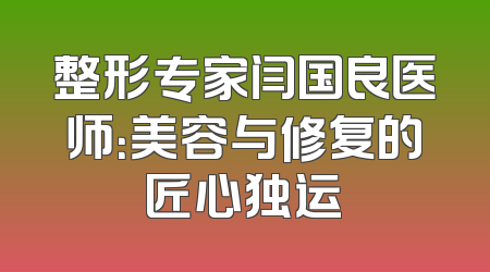 整形专家闫国良医师：美容与修复的匠心独运