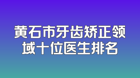 黄石市牙齿矫正领域十位医生排名