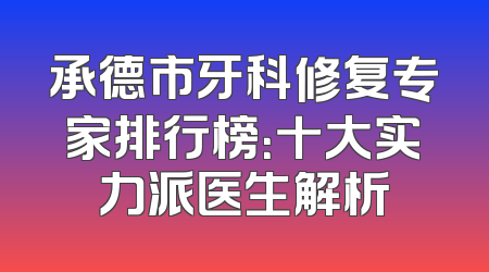 承德市牙科修复专家排行榜：十大实力派医生解析