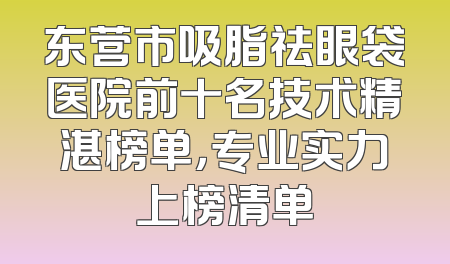 东营市吸脂祛眼袋医院前十名技术精湛榜单，专业实力上榜清单