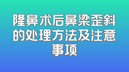隆鼻术后鼻梁歪斜的处理方法及注意事项