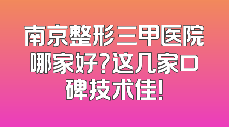 南京整形三甲医院哪家好？这几家口碑技术佳！