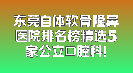 东莞自体软骨隆鼻医院排名榜精选5家公立口腔科!