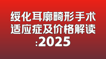 绥化耳廓畸形手术适应症及价格解读：2025