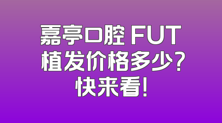 嘉亭口腔 FUT 植发价格多少？快来看！