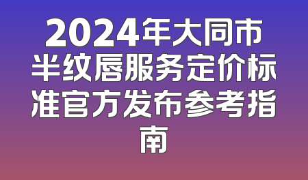 2024年大同市半纹唇服务定价标准官方发布参考指南